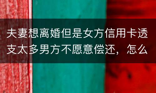 夫妻想离婚但是女方信用卡透支太多男方不愿意偿还，怎么叫他偿还了离婚