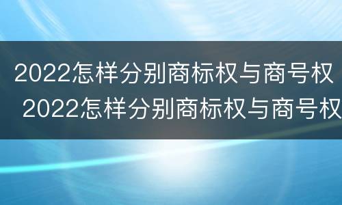 2022怎样分别商标权与商号权 2022怎样分别商标权与商号权的区别