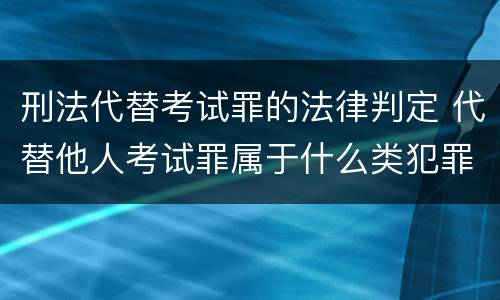 刑法代替考试罪的法律判定 代替他人考试罪属于什么类犯罪