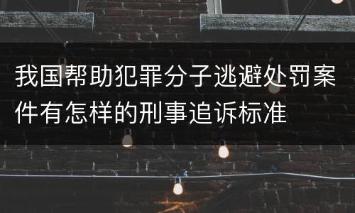 我国帮助犯罪分子逃避处罚案件有怎样的刑事追诉标准