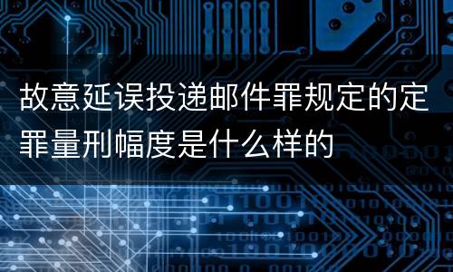故意延误投递邮件罪规定的定罪量刑幅度是什么样的