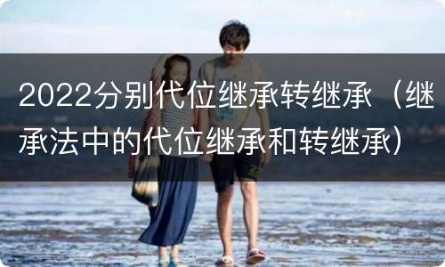 2022分别代位继承转继承（继承法中的代位继承和转继承）