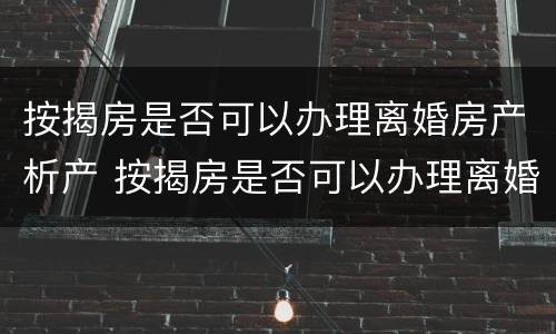 按揭房是否可以办理离婚房产析产 按揭房是否可以办理离婚房产析产手续