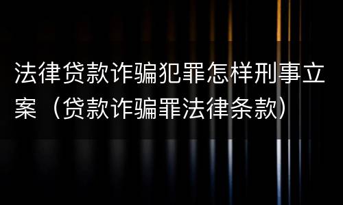 法律贷款诈骗犯罪怎样刑事立案（贷款诈骗罪法律条款）