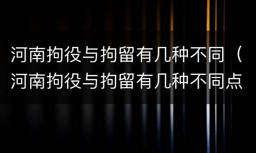 河南拘役与拘留有几种不同（河南拘役与拘留有几种不同点）