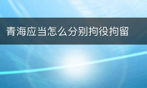 青海应当怎么分别拘役拘留