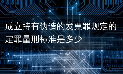成立持有伪造的发票罪规定的定罪量刑标准是多少