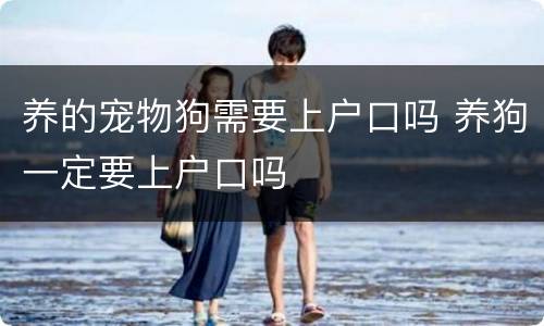 养的宠物狗需要上户口吗 养狗一定要上户口吗