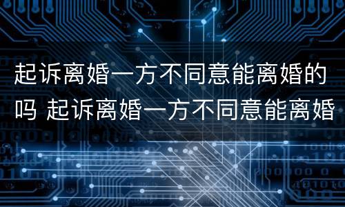 起诉离婚一方不同意能离婚的吗 起诉离婚一方不同意能离婚的吗知乎