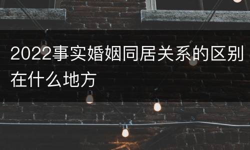 2022事实婚姻同居关系的区别在什么地方