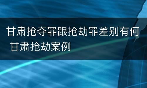 甘肃抢夺罪跟抢劫罪差别有何 甘肃抢劫案例