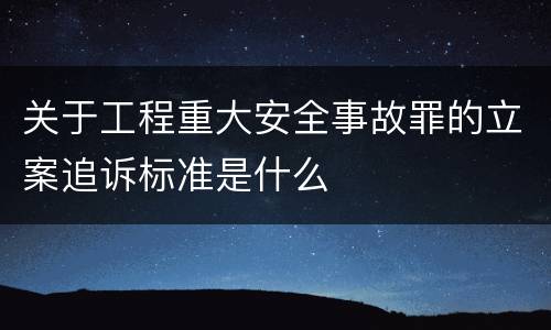 关于工程重大安全事故罪的立案追诉标准是什么