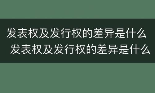 发表权及发行权的差异是什么 发表权及发行权的差异是什么意思