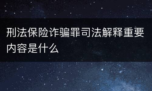 刑法保险诈骗罪司法解释重要内容是什么