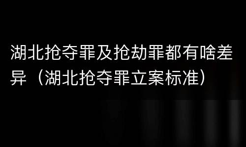湖北抢夺罪及抢劫罪都有啥差异（湖北抢夺罪立案标准）