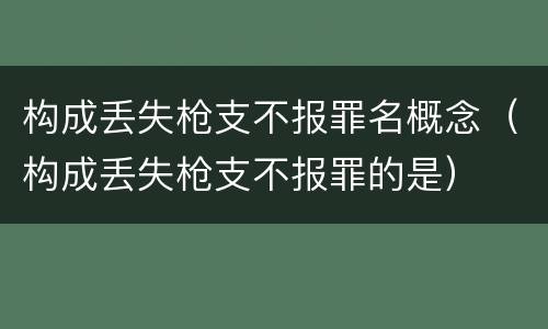 构成丢失枪支不报罪名概念（构成丢失枪支不报罪的是）
