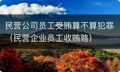 民营公司员工受贿算不算犯罪（民营企业员工收贿赂）