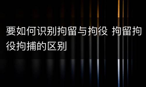 要如何识别拘留与拘役 拘留拘役拘捕的区别