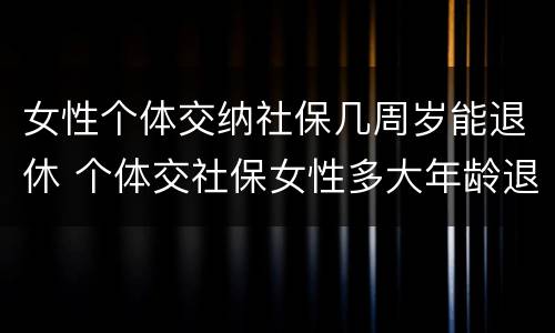 女性个体交纳社保几周岁能退休 个体交社保女性多大年龄退休