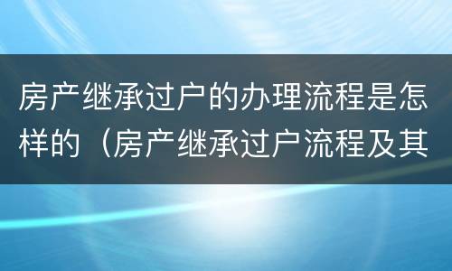 房产继承过户的办理流程是怎样的（房产继承过户流程及其费用 2020）