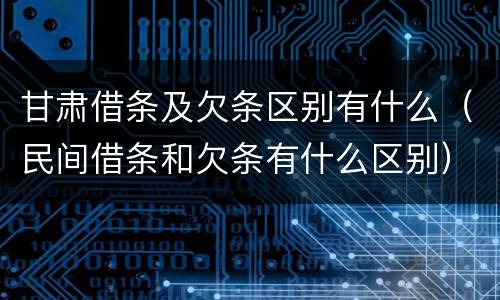 甘肃借条及欠条区别有什么（民间借条和欠条有什么区别）