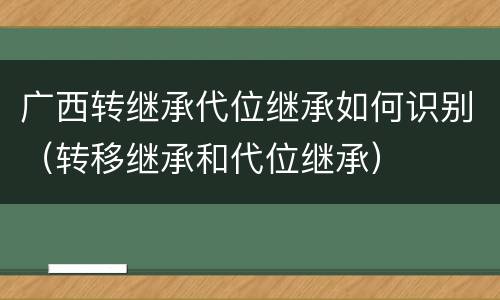 广西转继承代位继承如何识别（转移继承和代位继承）