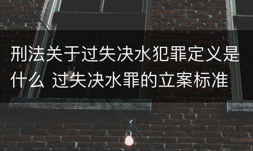 刑法关于过失决水犯罪定义是什么 过失决水罪的立案标准
