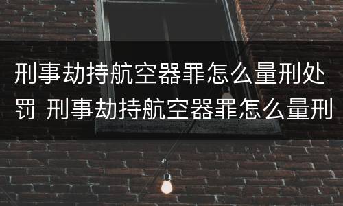 刑事劫持航空器罪怎么量刑处罚 刑事劫持航空器罪怎么量刑处罚的