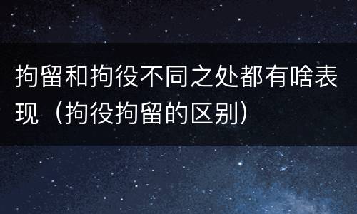拘留和拘役不同之处都有啥表现（拘役拘留的区别）