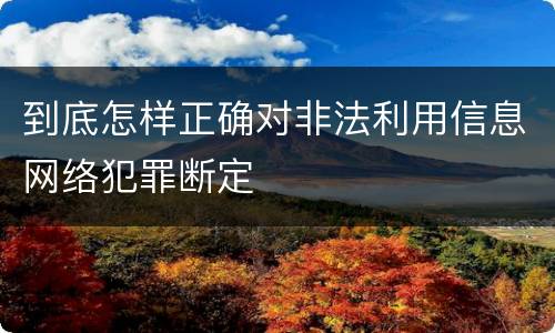 到底怎样正确对非法利用信息网络犯罪断定