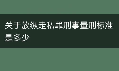 关于放纵走私罪刑事量刑标准是多少