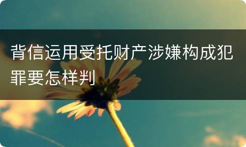 背信运用受托财产涉嫌构成犯罪要怎样判