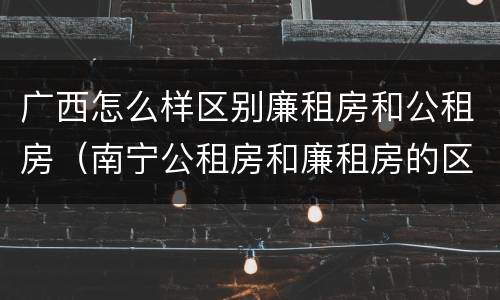 广西怎么样区别廉租房和公租房（南宁公租房和廉租房的区别）