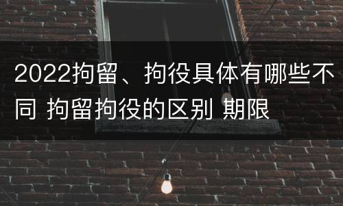 2022拘留、拘役具体有哪些不同 拘留拘役的区别 期限