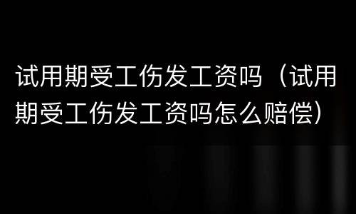试用期受工伤发工资吗（试用期受工伤发工资吗怎么赔偿）
