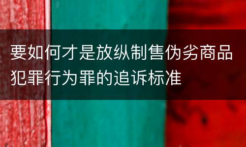 要如何才是放纵制售伪劣商品犯罪行为罪的追诉标准