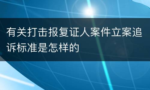 有关打击报复证人案件立案追诉标准是怎样的