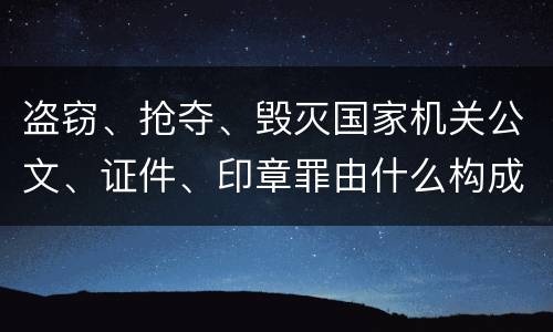 盗窃、抢夺、毁灭国家机关公文、证件、印章罪由什么构成