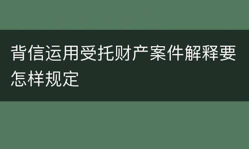 背信运用受托财产案件解释要怎样规定