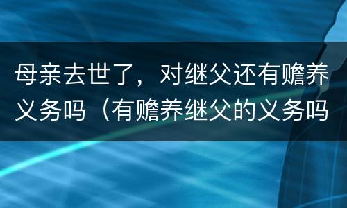 母亲去世了，对继父还有赡养义务吗（有赡养继父的义务吗）