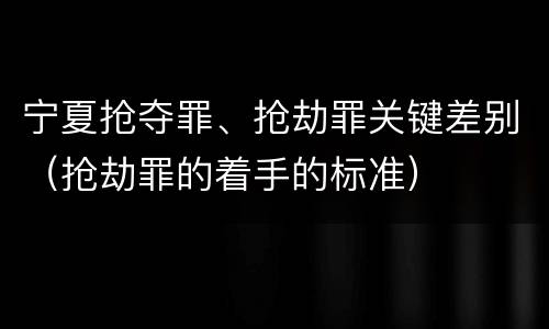 宁夏抢夺罪、抢劫罪关键差别（抢劫罪的着手的标准）
