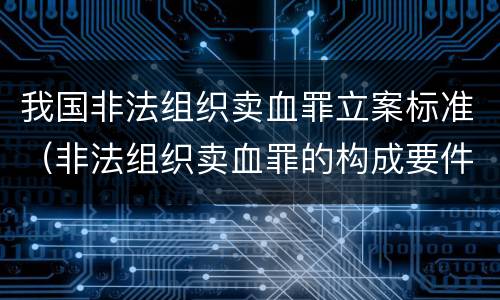 我国非法组织卖血罪立案标准（非法组织卖血罪的构成要件）