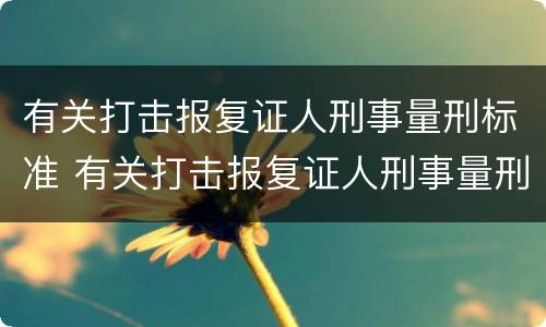 有关打击报复证人刑事量刑标准 有关打击报复证人刑事量刑标准的规定