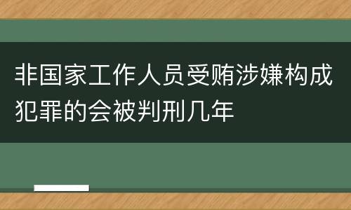 非国家工作人员受贿涉嫌构成犯罪的会被判刑几年