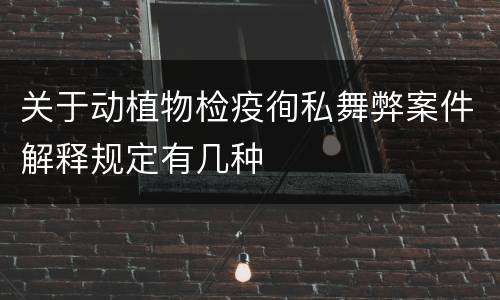 关于动植物检疫徇私舞弊案件解释规定有几种