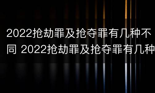 2022抢劫罪及抢夺罪有几种不同 2022抢劫罪及抢夺罪有几种不同处罚