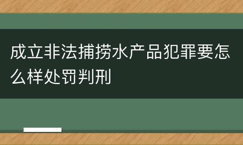 成立非法捕捞水产品犯罪要怎么样处罚判刑