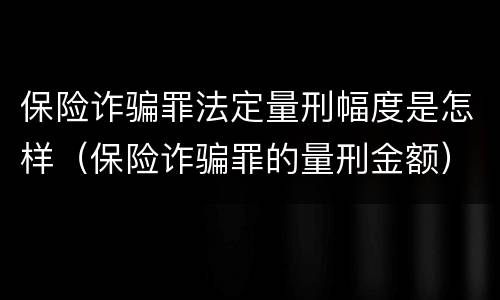 保险诈骗罪法定量刑幅度是怎样（保险诈骗罪的量刑金额）
