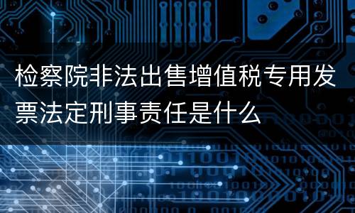 检察院非法出售增值税专用发票法定刑事责任是什么