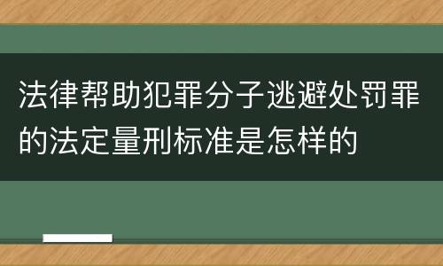 法律帮助犯罪分子逃避处罚罪的法定量刑标准是怎样的